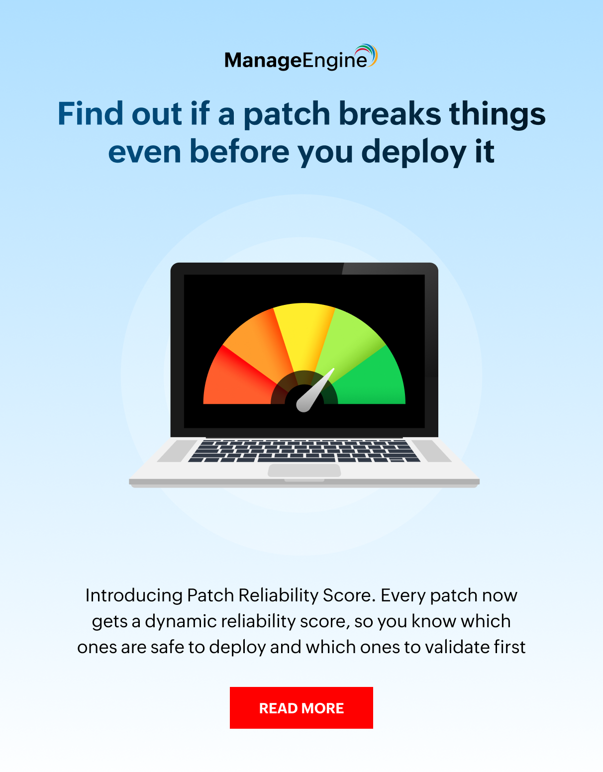 Find out if a patch breaks things even before you deploy it. Introducing Patch Reliability Score. Every patch now gets a dynamic reliability score, so you know which ones are safe to deploy and which ones to validate first.